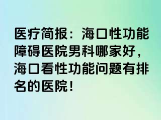 医疗简报：海口性功能障碍医院男科哪家好，海口看性功能问题有排名的医院！