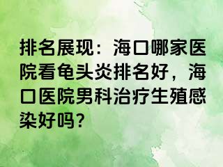 排名展现：海口哪家医院看龟头炎排名好，海口医院男科治疗生殖感染好吗？