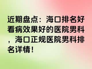 近期盘点：海口排名好看病效果好的医院男科，海口正规医院男科排名详情！