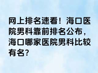 网上排名速看！海口医院男科靠前排名公布，海口哪家医院男科比较有名？