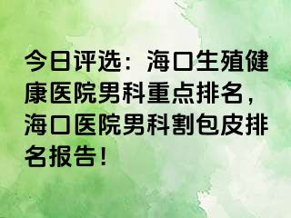 今日评选：海口生殖健康医院男科重点排名，海口医院男科割包皮排名报告！