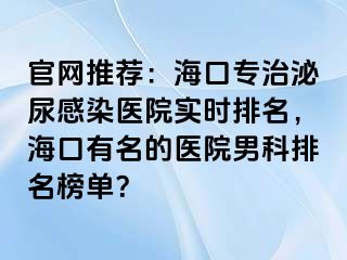 官网推荐：海口专治泌尿感染医院实时排名，海口有名的医院男科排名榜单？