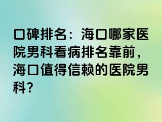 口碑排名：海口哪家医院男科看病排名靠前，海口值得信赖的医院男科？