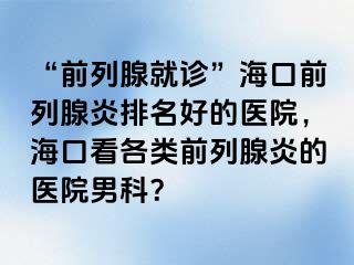 “前列腺就诊”海口前列腺炎排名好的医院，海口看各类前列腺炎的医院男科？