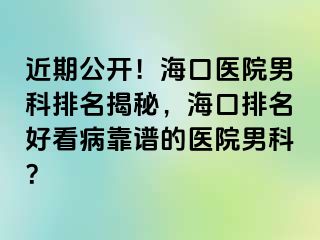 近期公开！海口医院男科排名揭秘，海口排名好看病靠谱的医院男科？