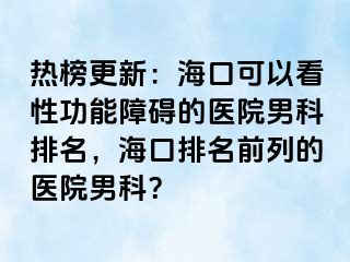 热榜更新：海口可以看性功能障碍的医院男科排名，海口排名前列的医院男科？