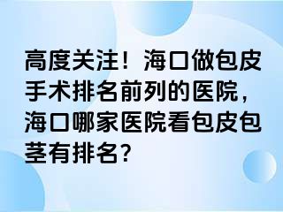 高度关注！海口做包皮手术排名前列的医院，海口哪家医院看包皮包茎有排名？