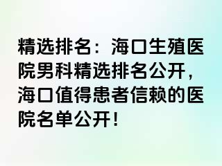 精选排名：海口生殖医院男科精选排名公开，海口值得患者信赖的医院名单公开！