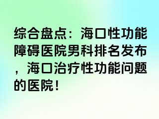 综合盘点：海口性功能障碍医院男科排名发布，海口治疗性功能问题的医院！