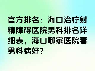 官方排名：海口治疗射精障碍医院男科排名详细表，海口哪家医院看男科病好？