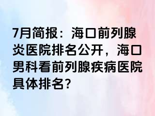 7月简报：海口前列腺炎医院排名公开，海口男科看前列腺疾病医院具体排名？