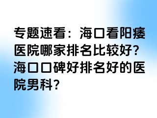 专题速看：海口看阳痿医院哪家排名比较好？海口口碑好排名好的医院男科？