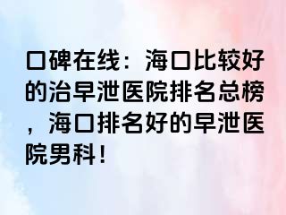 口碑在线：海口比较好的治早泄医院排名总榜，海口排名好的早泄医院男科！