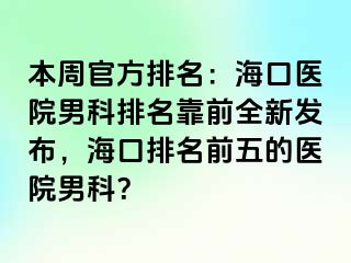 本周官方排名：海口医院男科排名靠前全新发布，海口排名前五的医院男科？