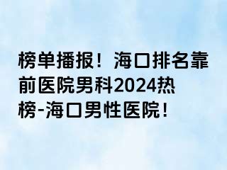 榜单播报！海口排名靠前医院男科2024热榜-海口男性医院！