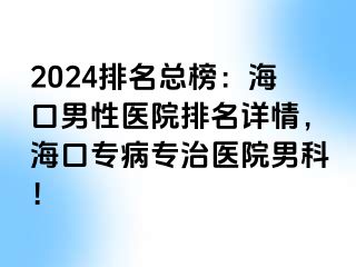 2024排名总榜：海口男性医院排名详情，海口专病专治医院男科！