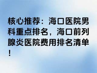 核心推荐：海口医院男科重点排名，海口前列腺炎医院费用排名清单！