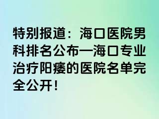 特别报道：海口医院男科排名公布—海口专业治疗阳痿的医院名单完全公开！