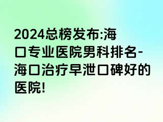 2024总榜发布:海口专业医院男科排名-海口治疗早泄口碑好的医院!