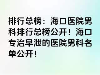 排行总榜：海口医院男科排行总榜公开！海口专治早泄的医院男科名单公开！