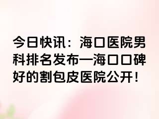 今日快讯：海口医院男科排名发布—海口口碑好的割包皮医院公开！