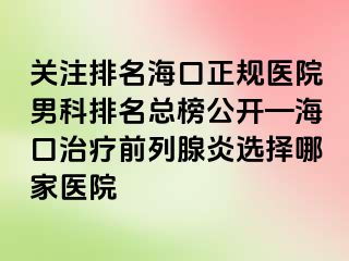 关注排名海口正规医院男科排名总榜公开—海口治疗前列腺炎选择哪家医院