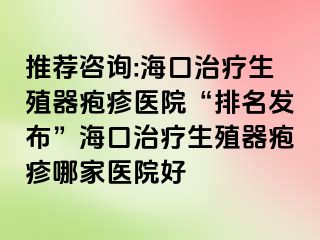 推荐咨询:海口治疗生殖器疱疹医院“排名发布”海口治疗生殖器疱疹哪家医院好