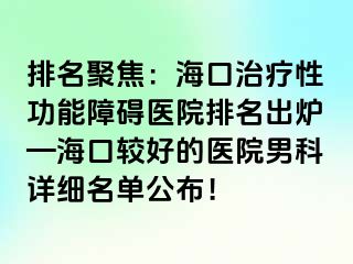 排名聚焦：海口治疗性功能障碍医院排名出炉—海口较好的医院男科详细名单公布！