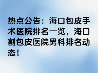 热点公告：海口包皮手术医院排名一览，海口割包皮医院男科排名动态！