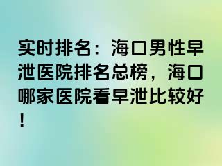 实时排名：海口男性早泄医院排名总榜，海口哪家医院看早泄比较好！