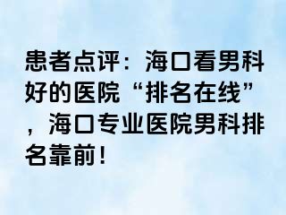 患者点评：海口看男科好的医院“排名在线”，海口专业医院男科排名靠前！