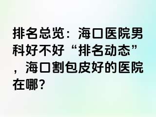 排名总览：海口医院男科好不好“排名动态”，海口割包皮好的医院在哪？