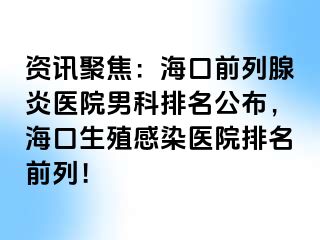 资讯聚焦：海口前列腺炎医院男科排名公布，海口生殖感染医院排名前列！