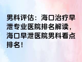 男科评估：海口治疗早泄专业医院排名解读，海口早泄医院男科看点排名！