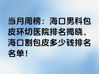 当月周榜：海口男科包皮环切医院排名揭晓，海口割包皮多少钱排名名单！