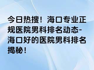 今日热搜！海口专业正规医院男科排名动态-海口好的医院男科排名揭秘！