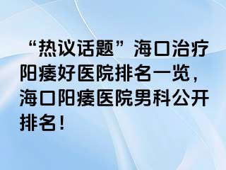 “热议话题”海口治疗阳痿好医院排名一览，海口阳痿医院男科公开排名！