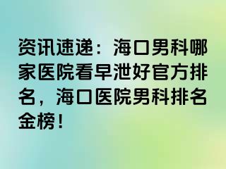 资讯速递：海口男科哪家医院看早泄好官方排名，海口医院男科排名金榜！