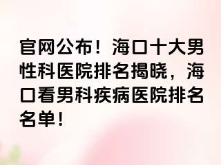 官网公布！海口十大男性科医院排名揭晓，海口看男科疾病医院排名名单！