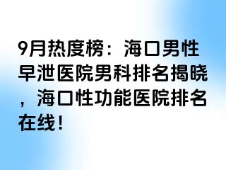 9月热度榜：海口男性早泄医院男科排名揭晓，海口性功能医院排名在线！