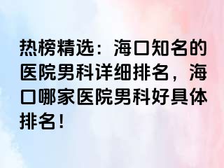 热榜精选：海口知名的医院男科详细排名，海口哪家医院男科好具体排名！