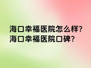 海口幸福医院怎么样？海口幸福医院口碑？