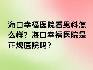 海口幸福医院看男科怎么样？海口幸福医院是正规医院吗？