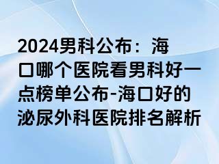 2024男科公布：海口哪个医院看男科好一点榜单公布-海口好的泌尿外科医院排名解析