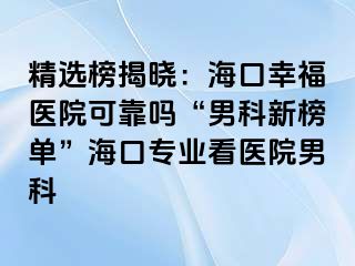 精选榜揭晓：海口幸福医院可靠吗“男科新榜单”海口专业看医院男科