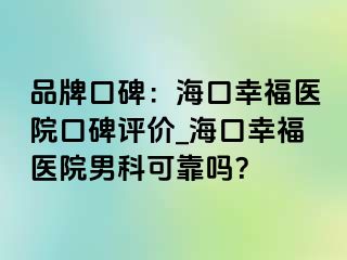 品牌口碑：海口幸福医院口碑评价_海口幸福医院男科可靠吗？