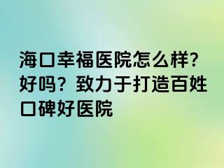 海口幸福医院怎么样？好吗？致力于打造百姓口碑好医院