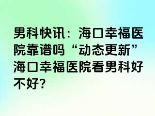 男科快讯：海口幸福医院靠谱吗“动态更新”海口幸福医院看男科好不好?