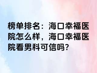 榜单排名：海口幸福医院怎么样，海口幸福医院看男科可信吗?