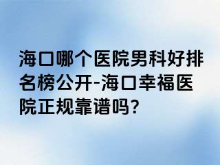 海口哪个医院男科好排名榜公开-海口幸福医院正规靠谱吗？